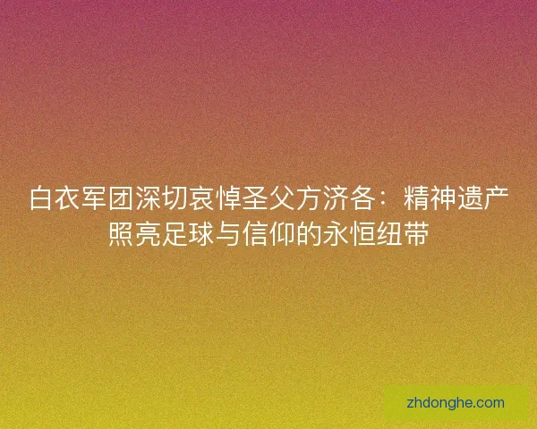 白衣军团深切哀悼圣父方济各：精神遗产照亮足球与信仰的永恒纽带