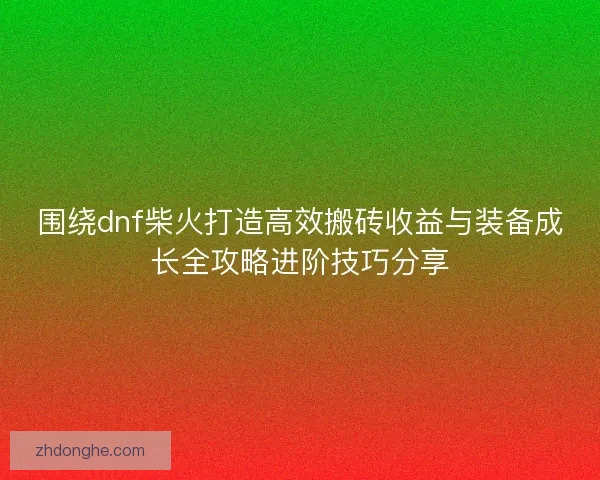 围绕dnf柴火打造高效搬砖收益与装备成长全攻略进阶技巧分享