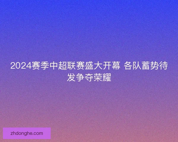 2024赛季中超联赛盛大开幕 各队蓄势待发争夺荣耀
