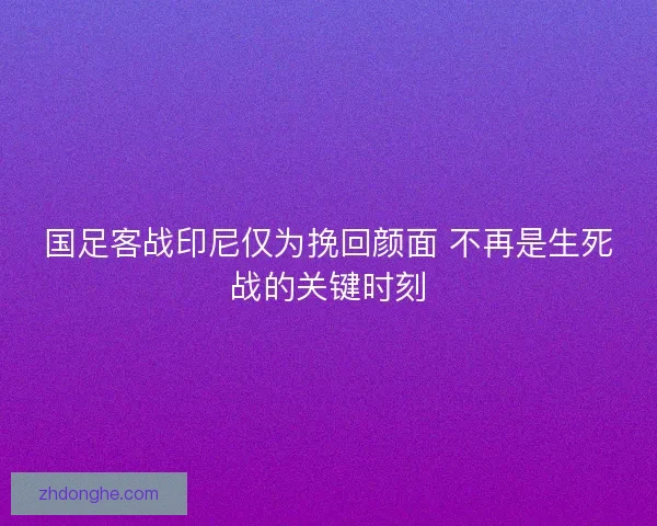 国足客战印尼仅为挽回颜面 不再是生死战的关键时刻