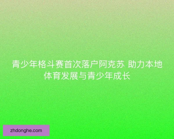青少年格斗赛首次落户阿克苏 助力本地体育发展与青少年成长