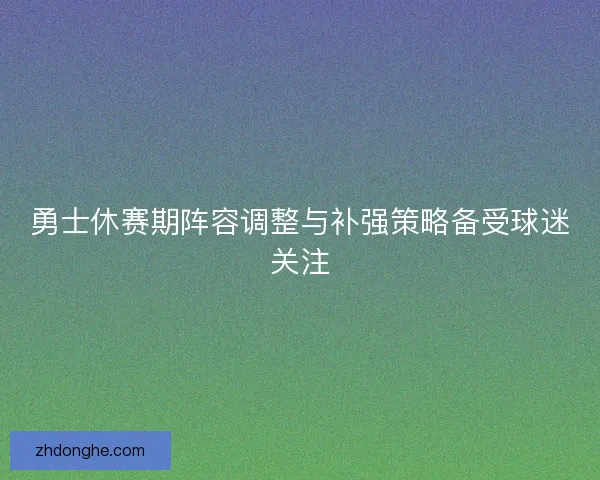 勇士休赛期阵容调整与补强策略备受球迷关注