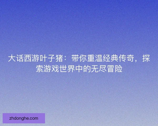 大话西游叶子猪：带你重温经典传奇，探索游戏世界中的无尽冒险