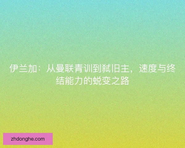 伊兰加：从曼联青训到弑旧主，速度与终结能力的蜕变之路